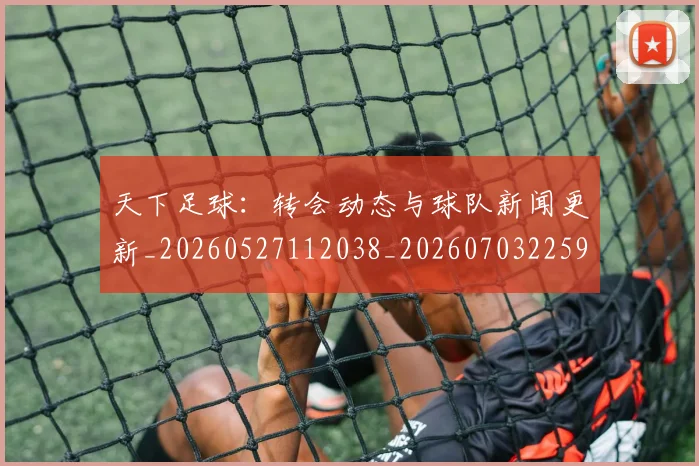 天下足球：转会动态与球队新闻更新_20260527112038_20260703225916_20260719172308