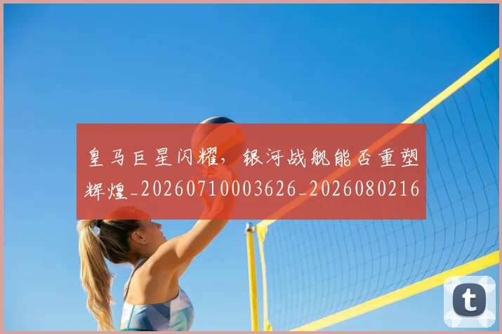 皇马巨星闪耀,银河战舰能否重塑辉煌_20260710003626_20260802163446