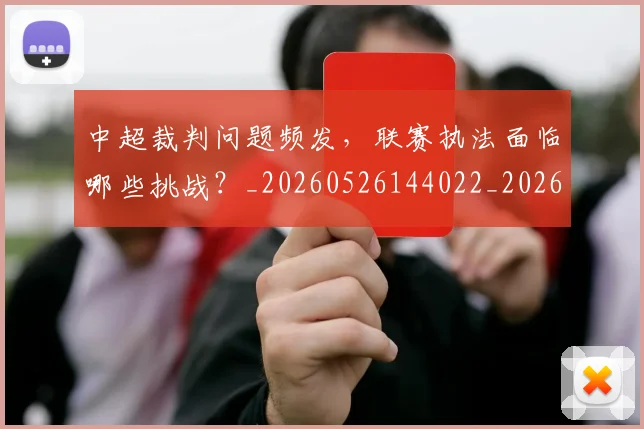 中超裁判问题频发，联赛执法面临哪些挑战？_20260526144022_20260716190945