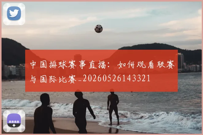 中国排球赛事直播:如何观看联赛与国际比赛_20260526143321