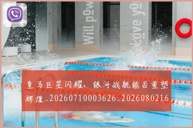 皇马巨星闪耀,银河战舰能否重塑辉煌_20260710003626_20260802163446