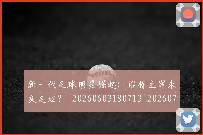新一代足球明星崛起:谁将主宰未来足坛?_20260603180713_20260707020756