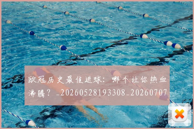 欧冠历史最佳进球:哪个让你热血沸腾?_20260528193308_20260707150651
