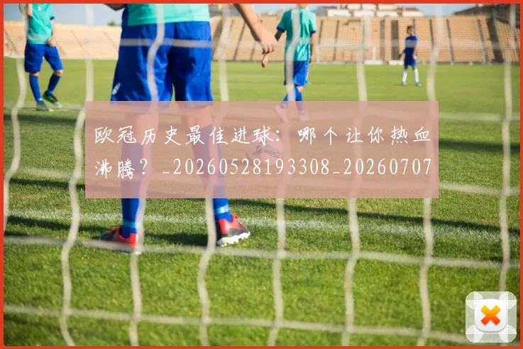 欧冠历史最佳进球：哪个让你热血沸腾？_20260528193308_20260707150651