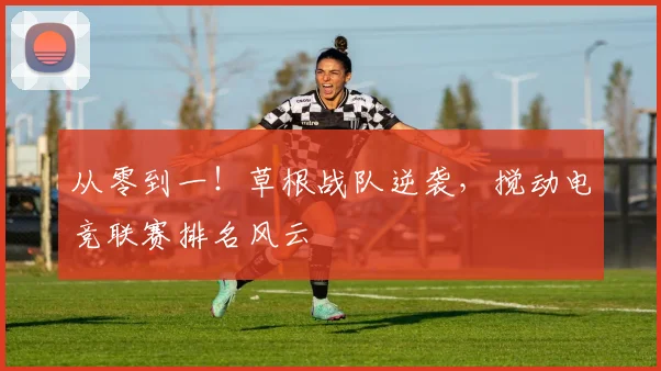 从零到一!草根战队逆袭,搅动电竞联赛排名风云