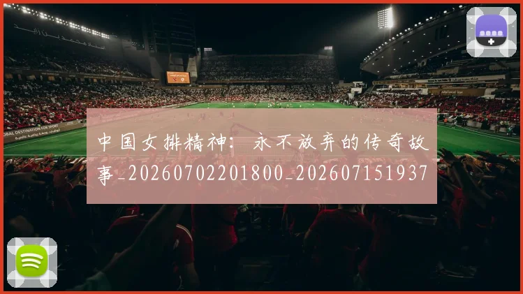 中国女排精神:永不放弃的传奇故事_20260702201800_20260715193750