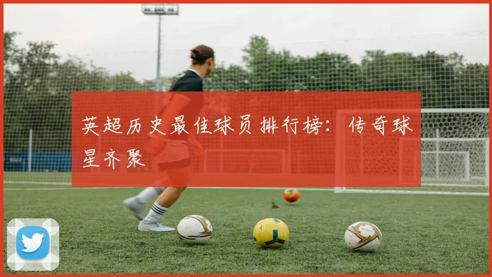 英超历史最佳球员排行榜:传奇球星齐聚
