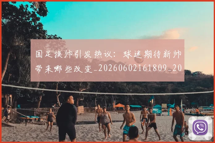 国足换帅引发热议:球迷期待新帅带来哪些改变_20260602161809_20260703223739