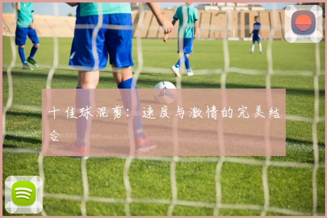 十佳球混剪:速度与激情的完美结合
