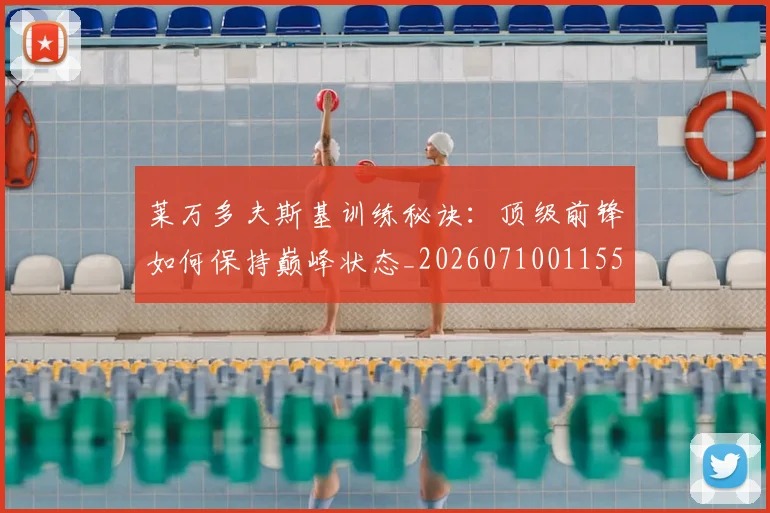 莱万多夫斯基训练秘诀:顶级前锋如何保持巅峰状态_20260710011555