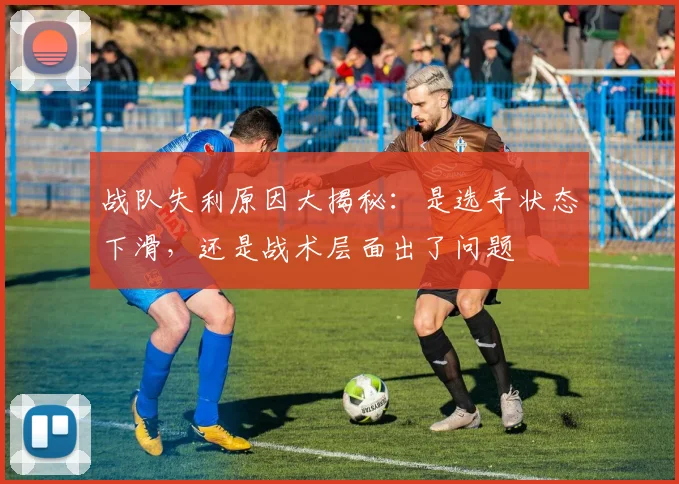 战队失利原因大揭秘：是选手状态下滑，还是战术层面出了问题