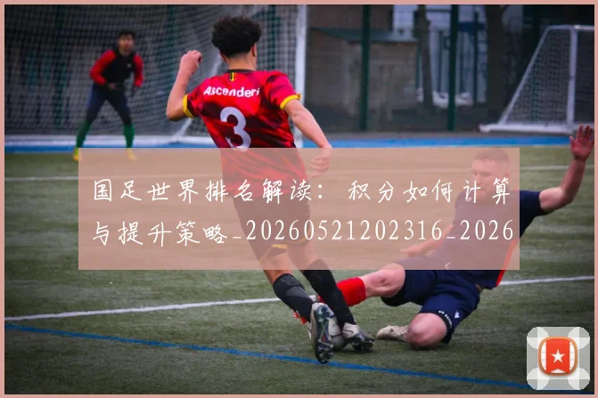 国足世界排名解读：积分如何计算与提升策略_20260521202316_20260703223013