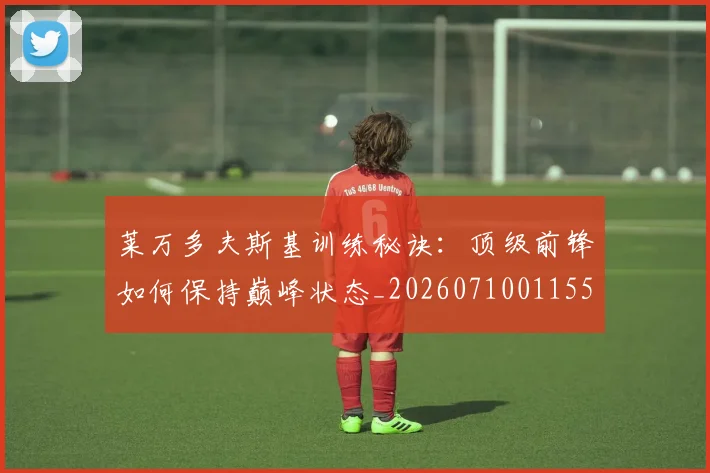 莱万多夫斯基训练秘诀:顶级前锋如何保持巅峰状态_20260710011555