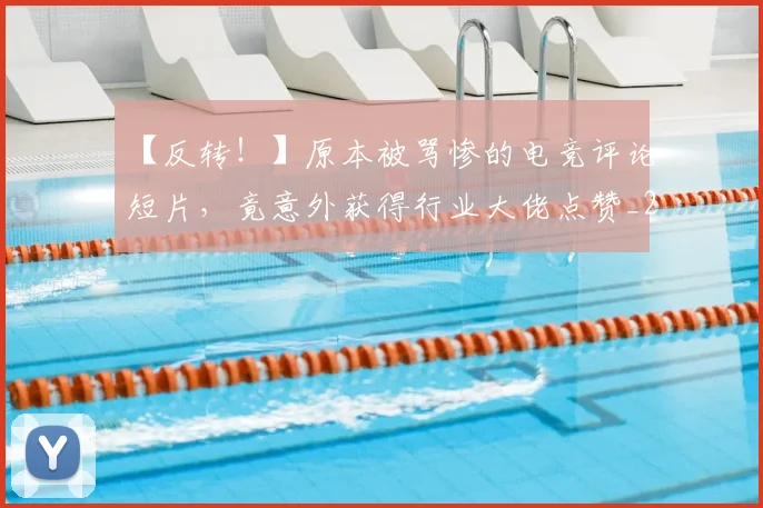 【反转！】原本被骂惨的电竞评论短片，竟意外获得行业大佬点赞_20260702172856
