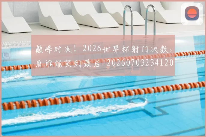 巅峰对决！2026世界杯射门次数，看谁能笑到最后_20260703234120