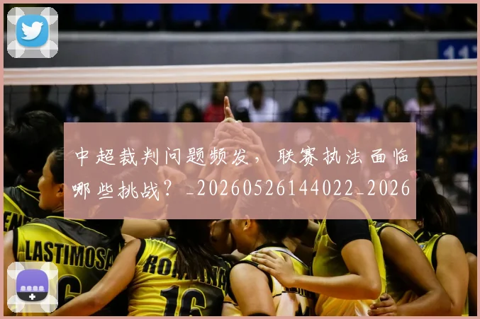 中超裁判问题频发，联赛执法面临哪些挑战？_20260526144022_20260716190945