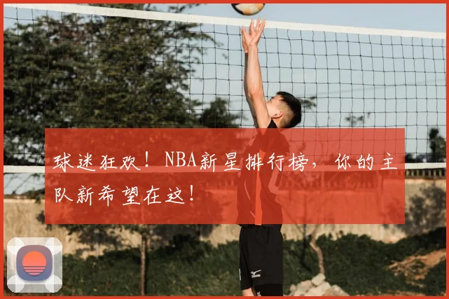 球迷狂欢!NBA新星排行榜,你的主队新希望在这!