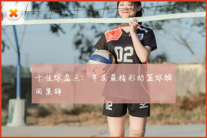 十佳球盘点：年度最精彩的篮球瞬间集锦