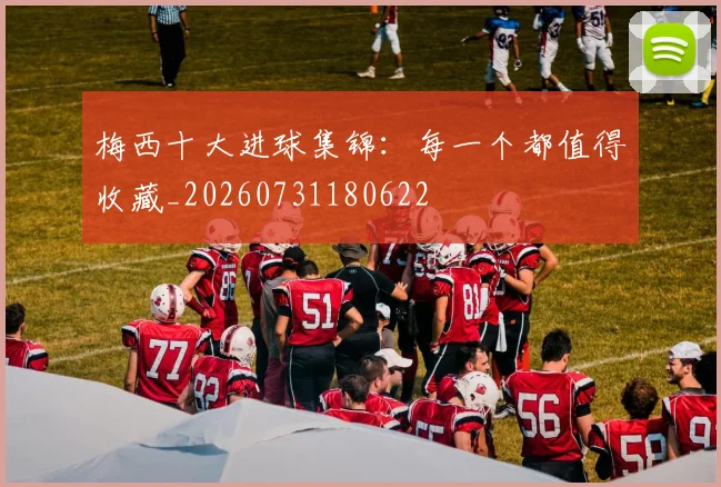 梅西十大进球集锦：每一个都值得收藏_20260731180622