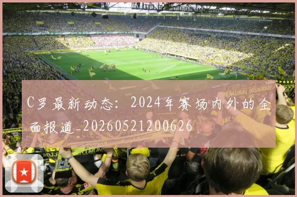 C罗最新动态:2024年赛场内外的全面报道_20260521200626
