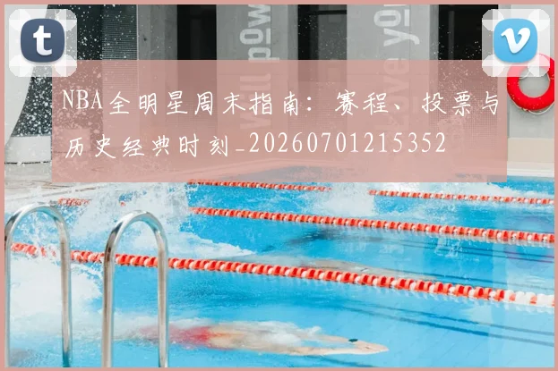 NBA全明星周末指南:赛程、投票与历史经典时刻_20260701215352