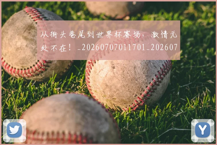 从街头巷尾到世界杯赛场，激情无处不在！_20260707011701_20260718002134