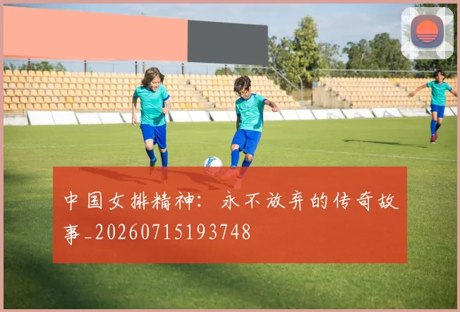 中国女排精神：永不放弃的传奇故事_20260715193748