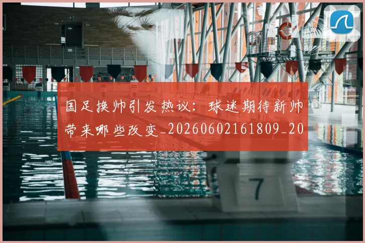 国足换帅引发热议：球迷期待新帅带来哪些改变_20260602161809_20260703223739