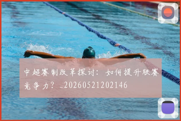 中超赛制改革探讨:如何提升联赛竞争力?_20260521202146