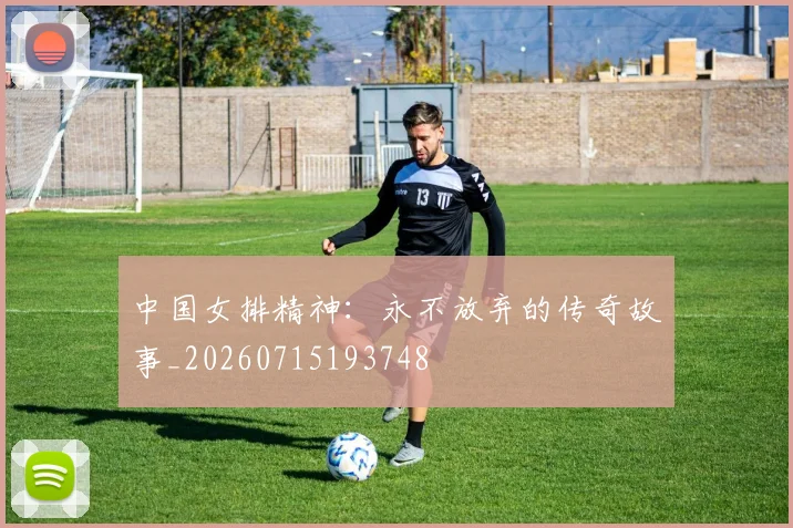 中国女排精神:永不放弃的传奇故事_20260715193748