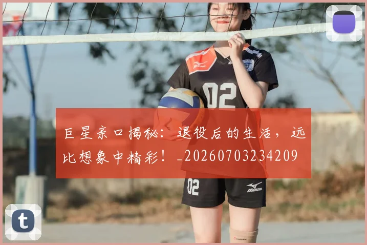 巨星亲口揭秘:退役后的生活,远比想象中精彩!_20260703234209