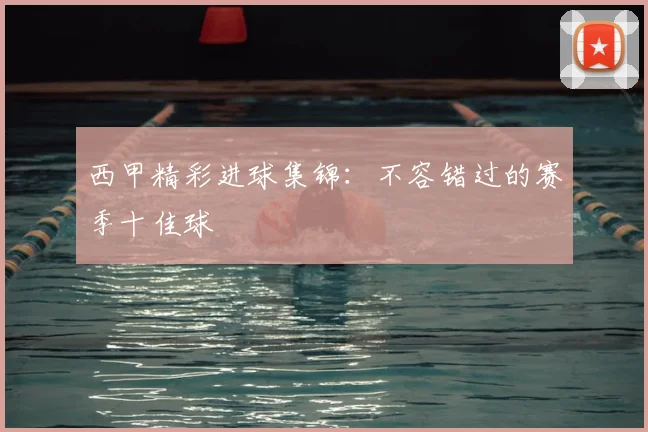 西甲精彩进球集锦：不容错过的赛季十佳球