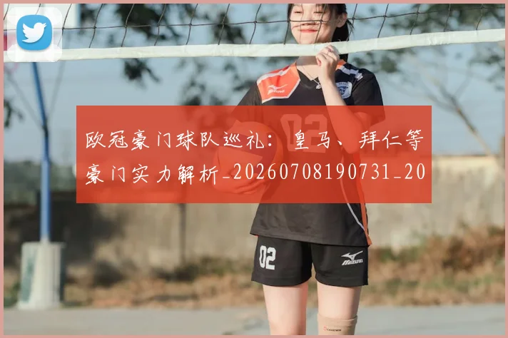 欧冠豪门球队巡礼：皇马、拜仁等豪门实力解析_20260708190731_20260801165054