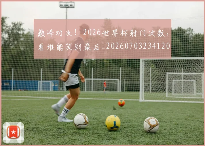巅峰对决！2026世界杯射门次数，看谁能笑到最后_20260703234120