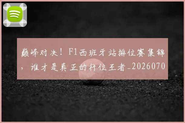 巅峰对决！F1西班牙站排位赛集锦，谁才是真正的杆位王者_20260703234121