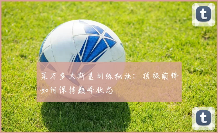 莱万多夫斯基训练秘诀：顶级前锋如何保持巅峰状态