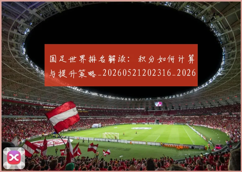 国足世界排名解读：积分如何计算与提升策略_20260521202316_20260703223013