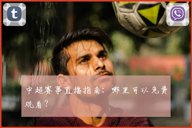 中超赛事直播指南:哪里可以免费观看?