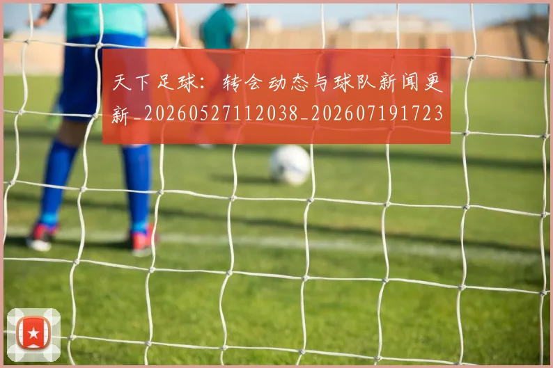 天下足球：转会动态与球队新闻更新_20260527112038_20260719172307