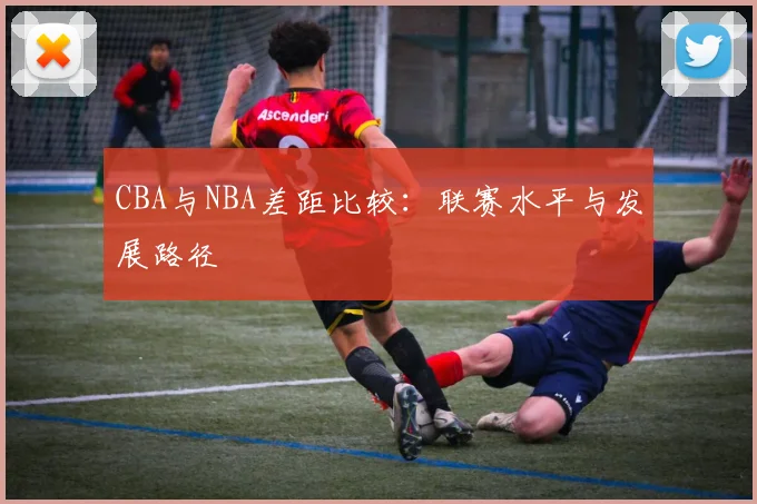 CBA与NBA差距比较：联赛水平与发展路径
