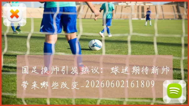 国足换帅引发热议：球迷期待新帅带来哪些改变_20260602161809