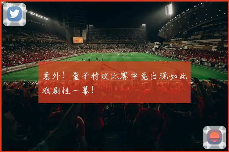 意外！量子特攻比赛中竟出现如此戏剧性一幕！