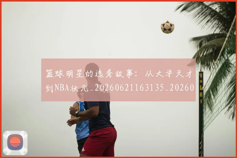 篮球明星的选秀故事:从大学天才到NBA状元_20260621163135_20260708200658_20260803141534