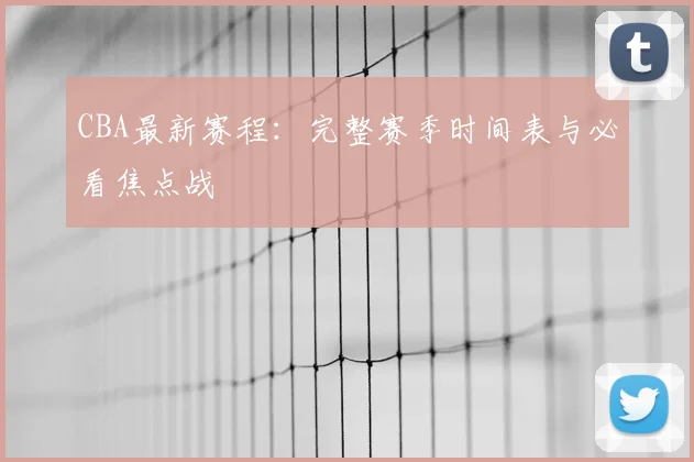 CBA最新赛程:完整赛季时间表与必看焦点战