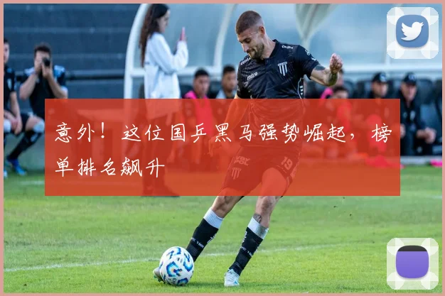 意外！这位国乒黑马强势崛起，榜单排名飙升