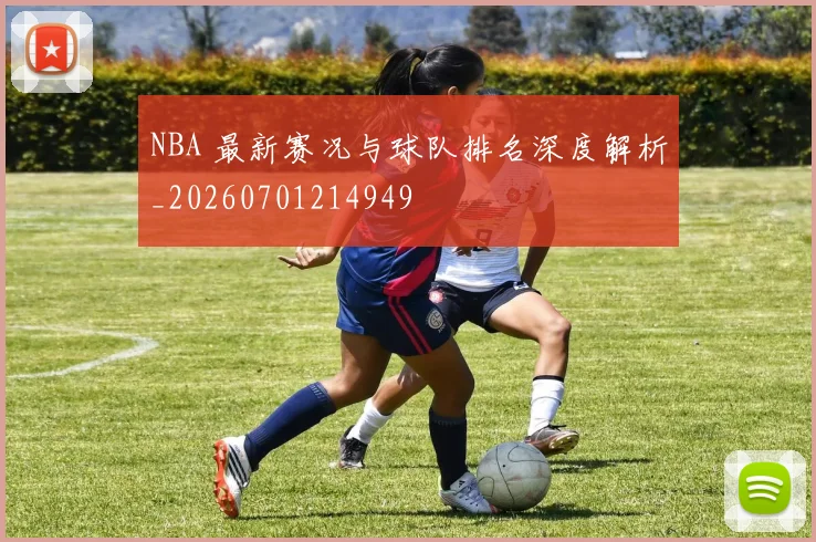 NBA 最新赛况与球队排名深度解析_20260701214949