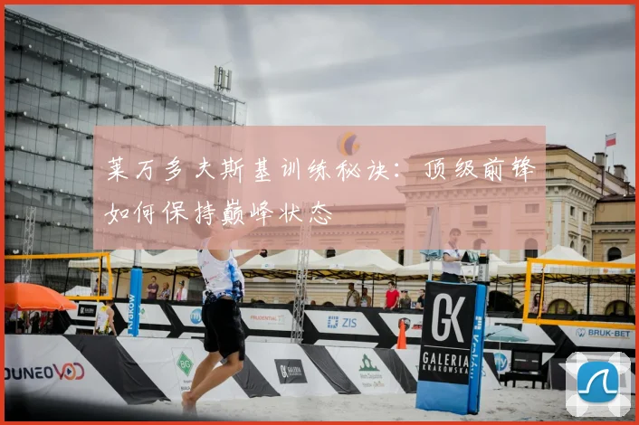 莱万多夫斯基训练秘诀:顶级前锋如何保持巅峰状态