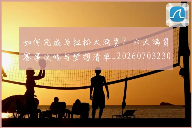如何完成马拉松大满贯？六大满贯赛事攻略与梦想清单_20260703230558