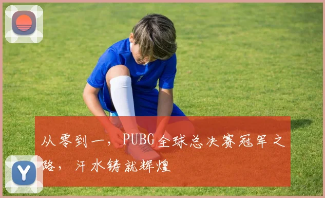 从零到一，PUBG全球总决赛冠军之路，汗水铸就辉煌