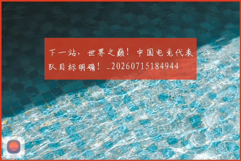 下一站，世界之巅！中国电竞代表队目标明确！_20260715184944